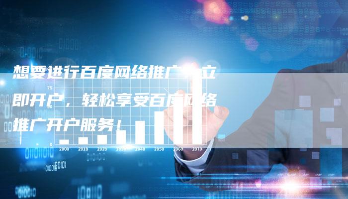 想要进行百度网络推广？立即开户，轻松享受百度网络推广开户服务！