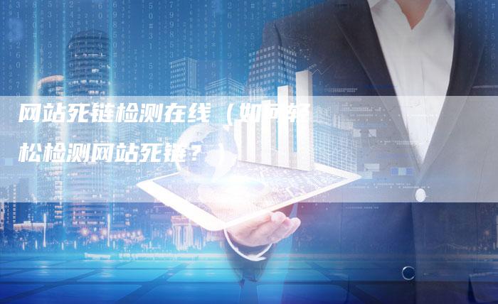 网站死链检测在线（如何轻松检测网站死链？）