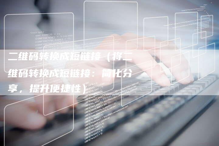 二维码转换成短链接（将二维码转换成短链接：简化分享，提升便捷性）