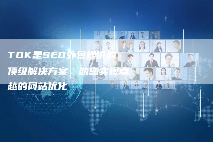 TDK是SEO外包提供的顶级解决方案，助您实现卓越的网站优化