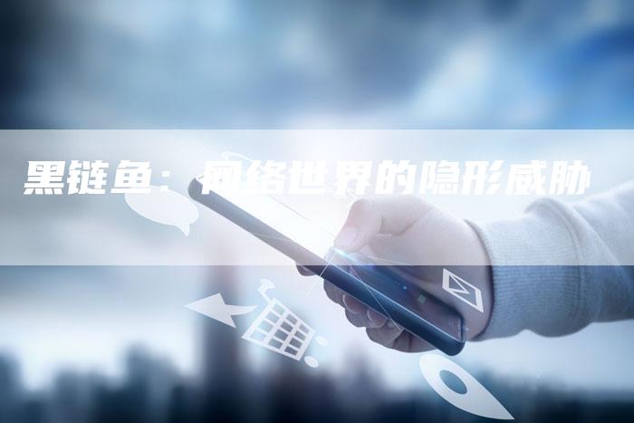 黑链鱼：网络世界的隐形威胁