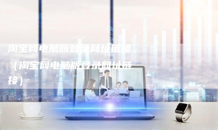 淘宝网电脑版登录网址链接（淘宝网电脑版登录网址链接）