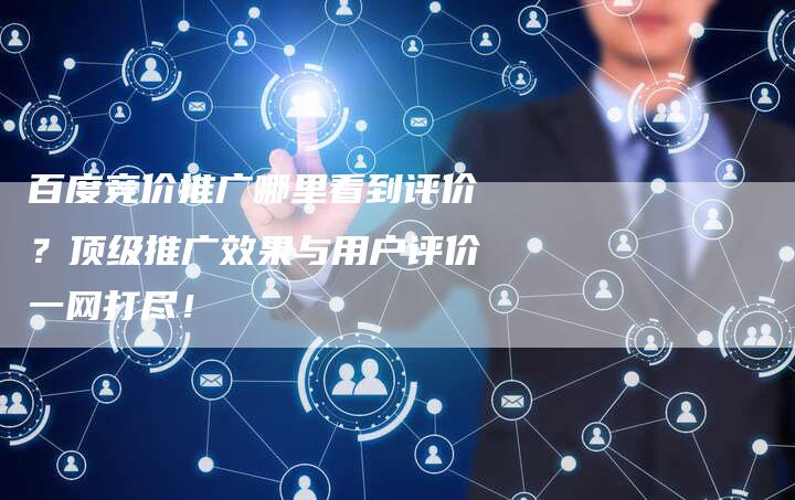 百度竞价推广哪里看到评价？顶级推广效果与用户评价一网打尽！