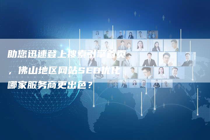 助您迅速登上搜索引擎首页，佛山地区网站SEO优化哪家服务商更出色？