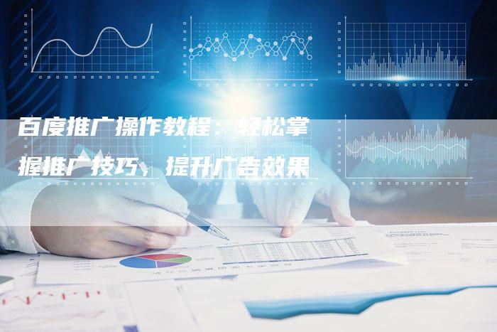 百度推广操作教程：轻松掌握推广技巧，提升广告效果