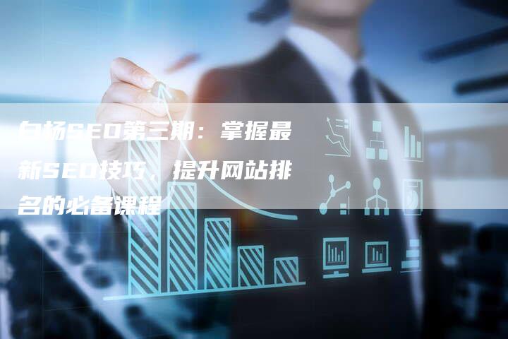 白杨SEO第三期：掌握最新SEO技巧，提升网站排名的必备课程