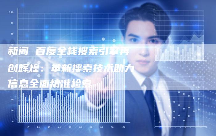 新闻 百度全栈搜索引擎再创辉煌：革新搜索技术助力信息全面精准检索