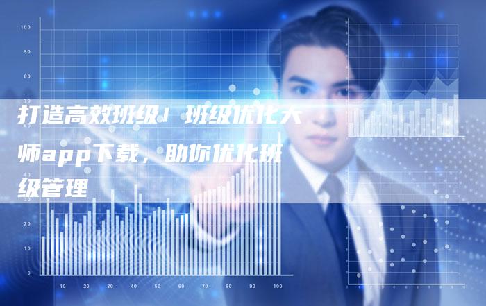 打造高效班级！班级优化大师app下载，助你优化班级管理