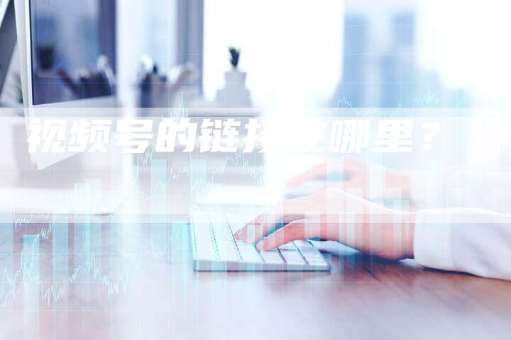 视频号的链接在哪里？
