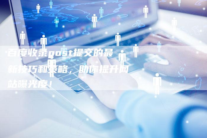 百度收录post提交的最新技巧和策略，助你提升网站曝光度！