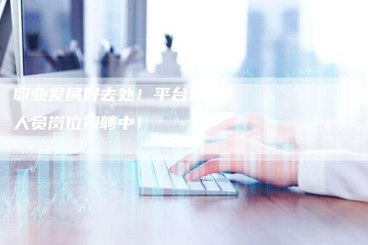 职业发展好去处！平台运营人员岗位招聘中！