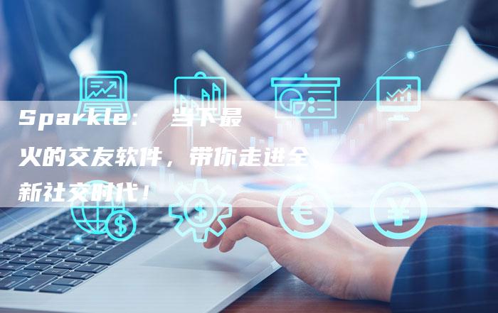 Sparkle： 当下最火的交友软件，带你走进全新社交时代！