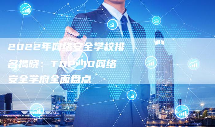 2022年网络安全学校排名揭晓：TOP 10网络安全学府全面盘点