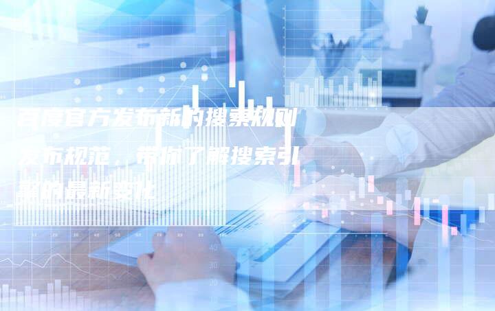 百度官方发布新的搜索规则发布规范，带你了解搜索引擎的最新变化