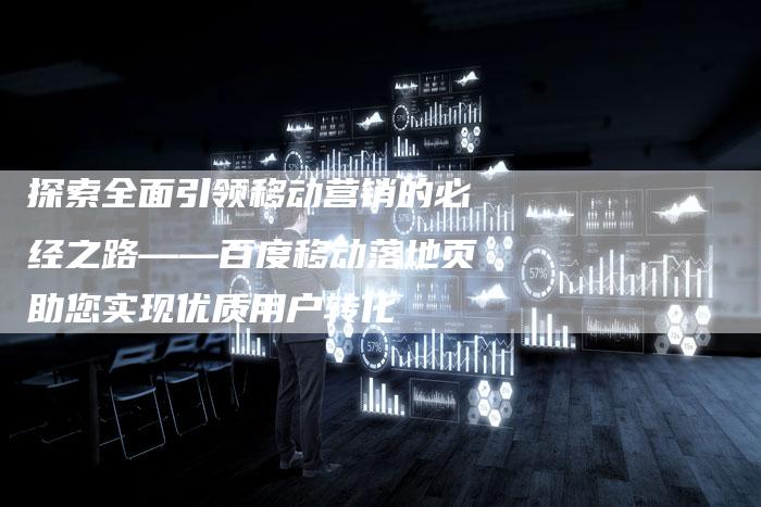 探索全面引领移动营销的必经之路——百度移动落地页助您实现优质用户转化