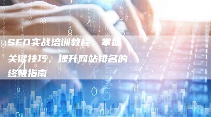 SEO实战培训教程：掌握关键技巧，提升网站排名的终极指南