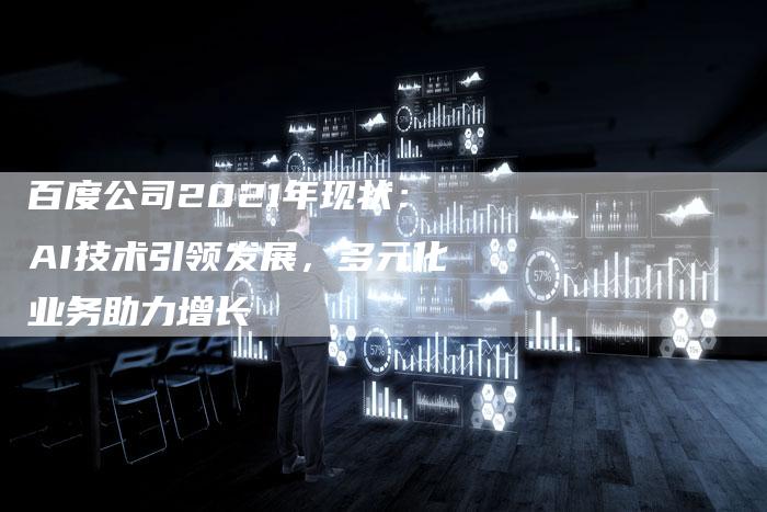 百度公司2021年现状：AI技术引领发展，多元化业务助力增长