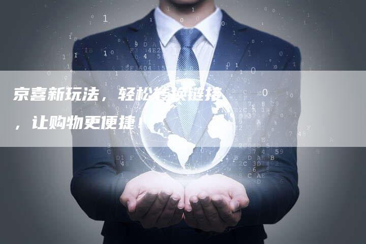 京喜新玩法，轻松转换链接，让购物更便捷！