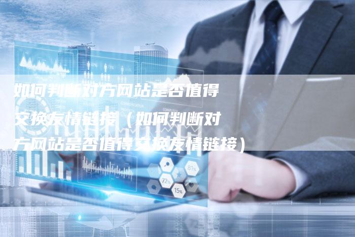 如何判断对方网站是否值得交换友情链接（如何判断对方网站是否值得交换友情链接）