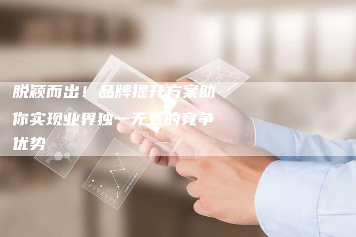 脱颖而出！品牌提升方案助你实现业界独一无二的竞争优势