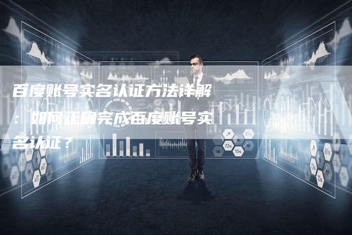 百度账号实名认证方法详解：如何正确完成百度账号实名认证？