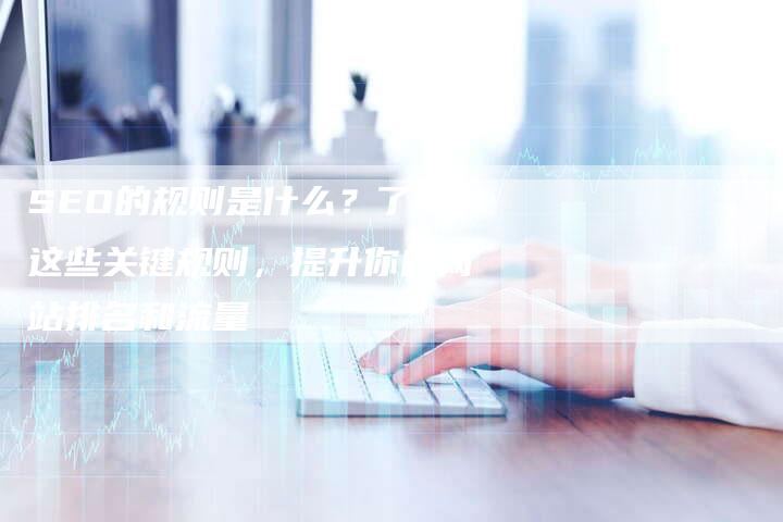 SEO的规则是什么？了解这些关键规则，提升你的网站排名和流量