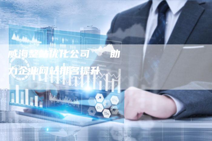 威海整站优化公司   助力企业网站排名提升