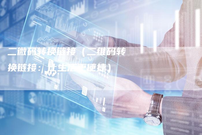二微码转换链接（二维码转换链接：让生活更便捷）