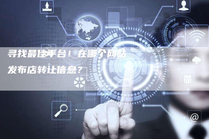寻找最佳平台！在哪个网站发布店转让信息？