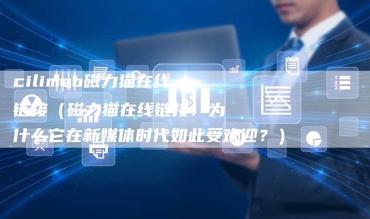 cilimao磁力猫在线链接（磁力猫在线链接：为什么它在新媒体时代如此受欢迎？）