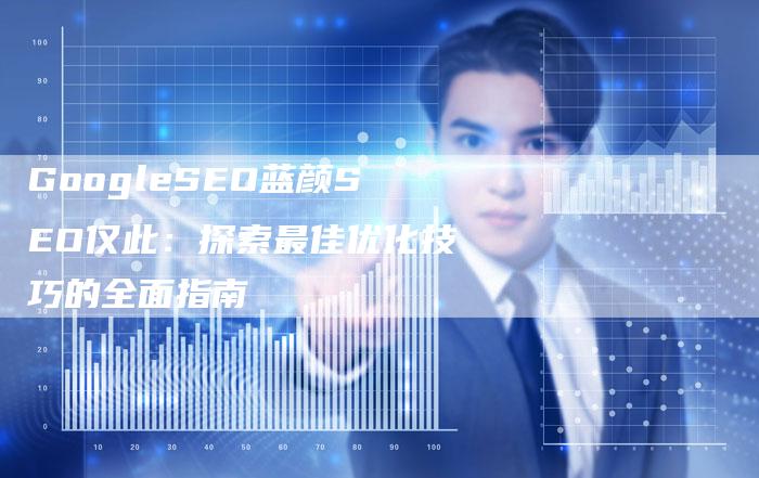 GoogleSEO蓝颜SEO仅此：探索最佳优化技巧的全面指南