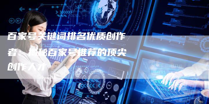 百家号关键词排名优质创作者：揭秘百家号推荐的顶尖创作人才