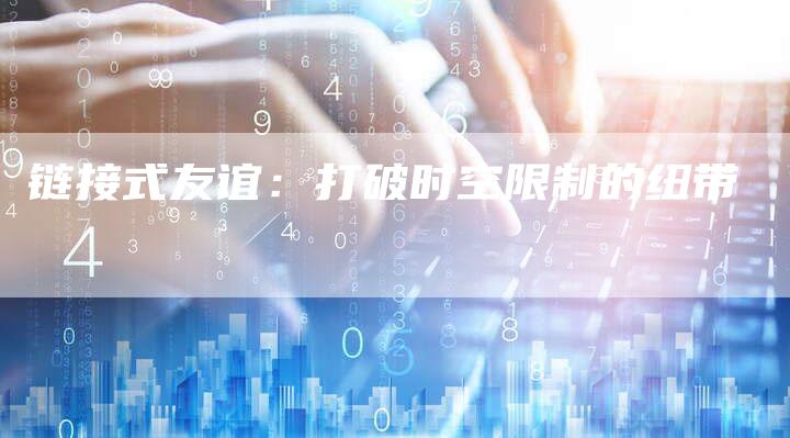 链接式友谊：打破时空限制的纽带