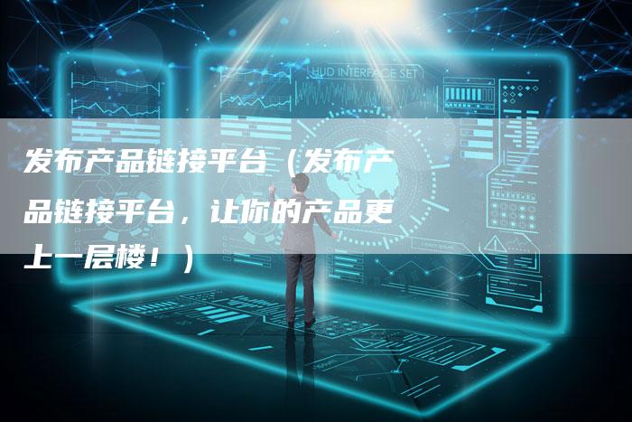 发布产品链接平台（发布产品链接平台，让你的产品更上一层楼！）
