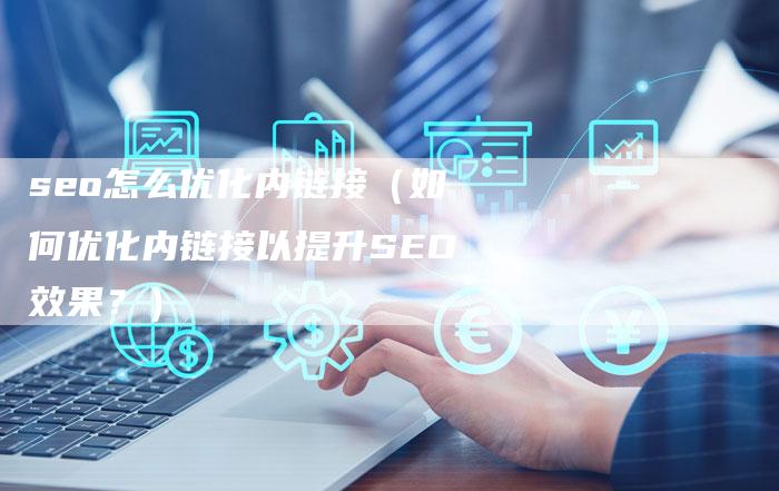 seo怎么优化内链接（如何优化内链接以提升SEO效果？）