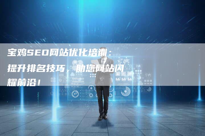 宝鸡SEO网站优化培训：提升排名技巧，助您网站闪耀前沿！