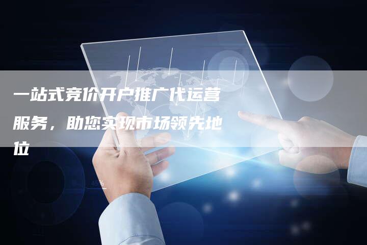 一站式竞价开户推广代运营服务，助您实现市场领先地位