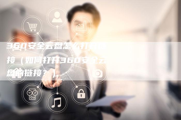 360安全云盘怎么打开链接（如何打开360安全云盘的链接？）
