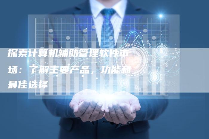 探索计算机辅助管理软件市场：了解主要产品，功能和最佳选择
