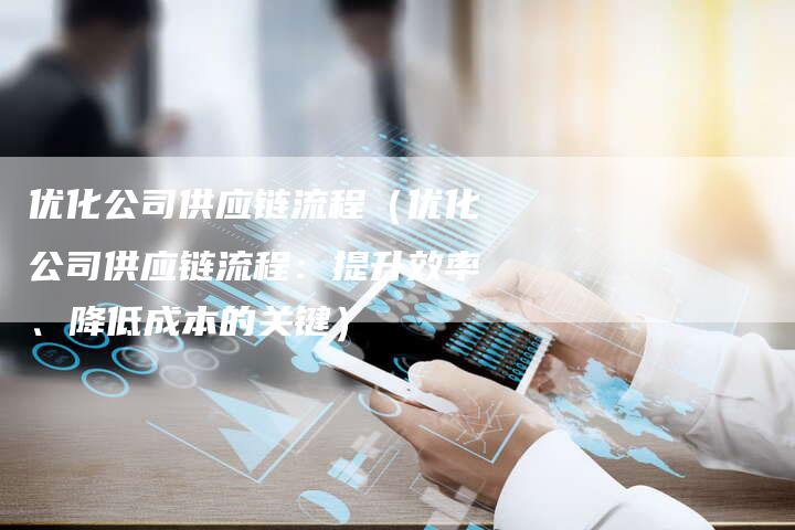 优化公司供应链流程（优化公司供应链流程：提升效率、降低成本的关键）