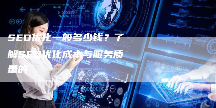 SEO优化一般多少钱？了解SEO优化成本与服务质量的