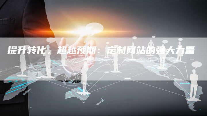 提升转化，超越预期：定制网站的强大力量