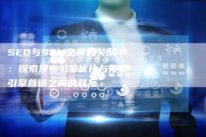SEO与SEM之间的关系：探索搜索引擎优化与搜索引擎营销之间的联系