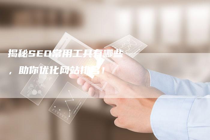 揭秘SEO常用工具有哪些，助你优化网站排名！