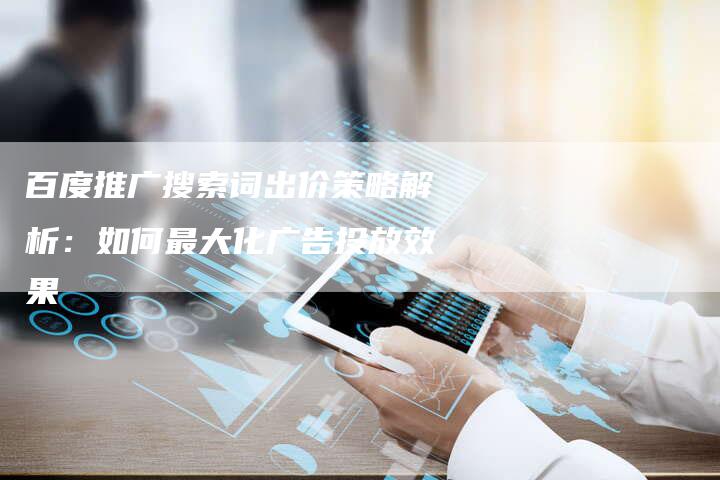 百度推广搜索词出价策略解析：如何最大化广告投放效果
