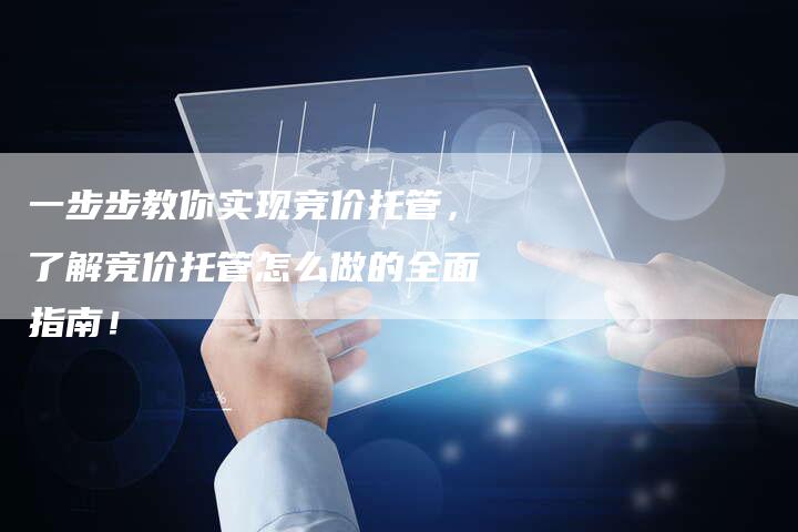 一步步教你实现竞价托管，了解竞价托管怎么做的全面指南！