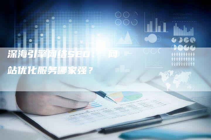 深海引擎网络SEO： 网站优化服务哪家强？