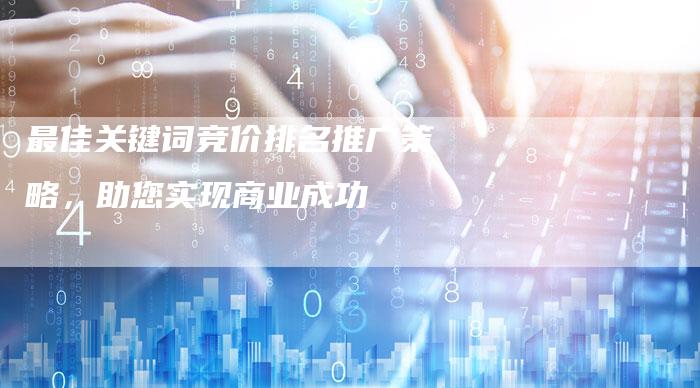 最佳关键词竞价排名推广策略，助您实现商业成功