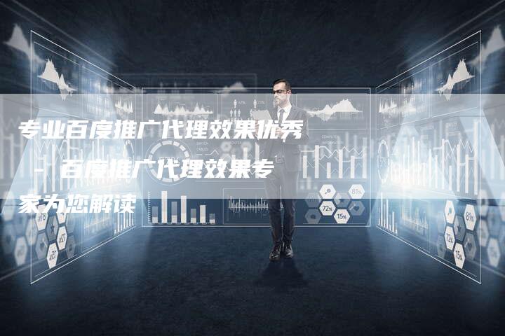 专业百度推广代理效果优秀 - 百度推广代理效果专家为您解读