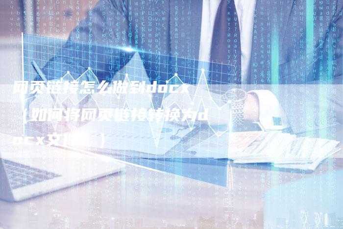 网页链接怎么做到docx（如何将网页链接转换为docx文件？）